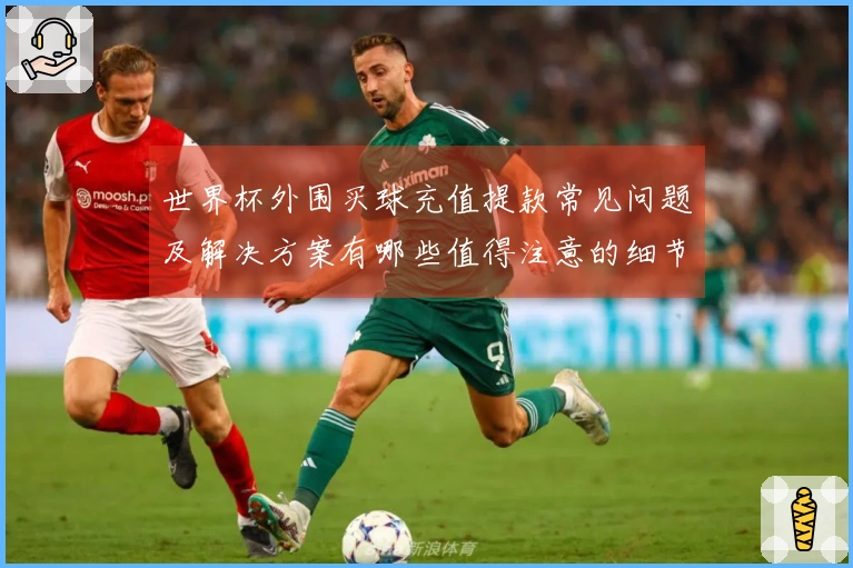 世界杯外围买球充值提款常见问题及解决方案有哪些值得注意的细节