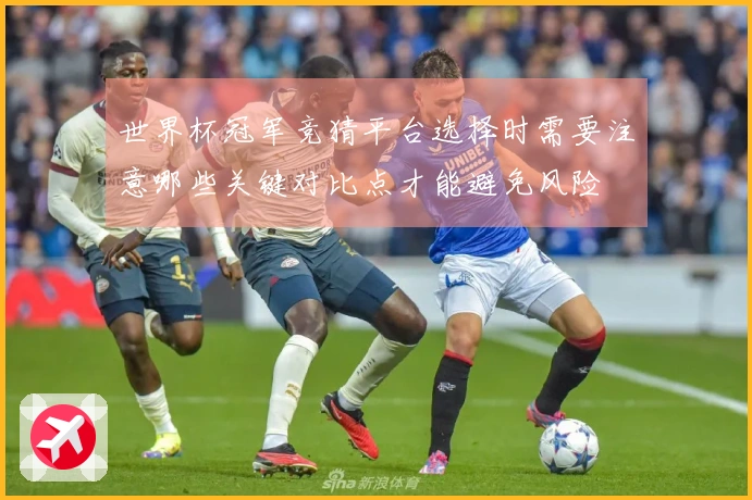 世界杯冠军竞猜平台选择时需要注意哪些关键对比点才能避免风险