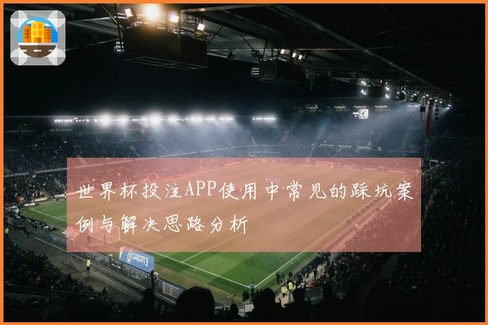 世界杯投注APP使用中常见的踩坑案例与解决思路分析