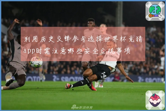利用历史交锋参考选择世界杯竞猜app时需注意哪些安全合规事项