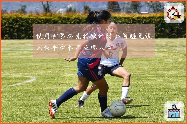 使用世界杯竞猜软件时如何避免误入假平台和不正规入口