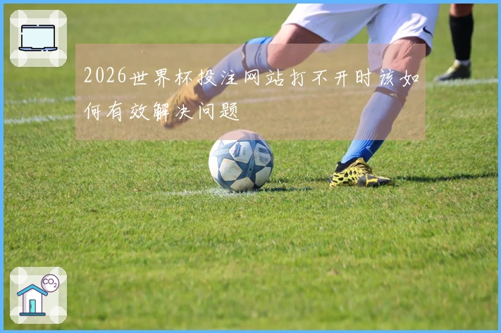 2026世界杯投注网站打不开时该如何有效解决问题